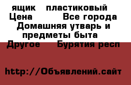 ящик   пластиковый › Цена ­ 270 - Все города Домашняя утварь и предметы быта » Другое   . Бурятия респ.